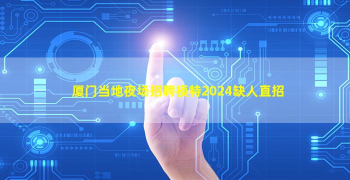 厦门当地夜场招聘模特2024缺人直招